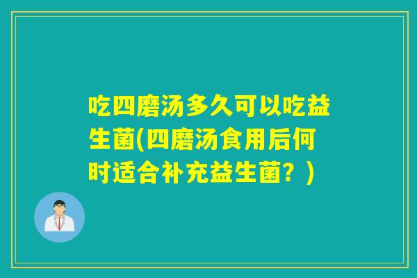 吃四磨汤多久可以吃益生菌(四磨汤食用后何时适合补充益生菌？)
