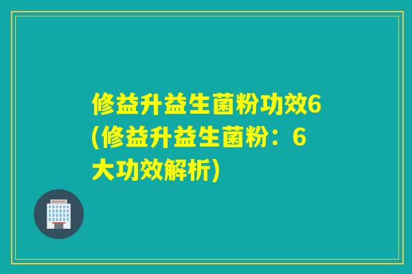 修益升益生菌粉功效6(修益升益生菌粉：6大功效解析)