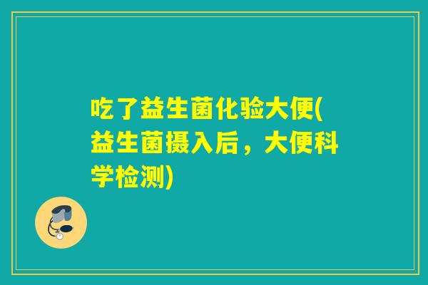 吃了益生菌化验大便(益生菌摄入后，大便科学检测)