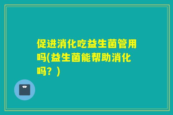 促进消化吃益生菌管用吗(益生菌能帮助消化吗？)