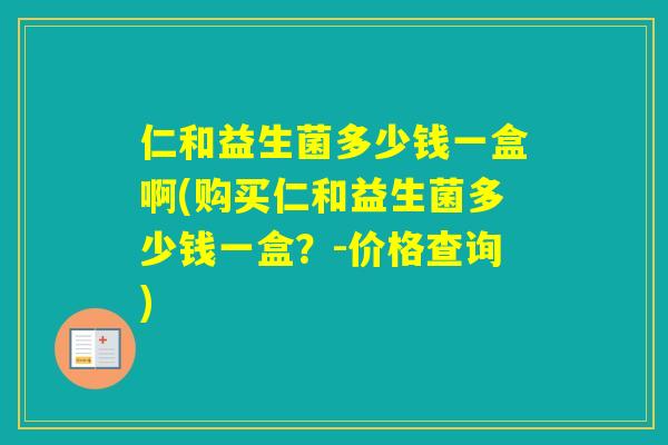 仁和益生菌多少钱一盒啊(购买仁和益生菌多少钱一盒？-价格查询)