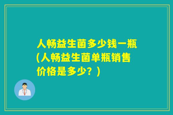 人畅益生菌多少钱一瓶(人畅益生菌单瓶销售价格是多少？)