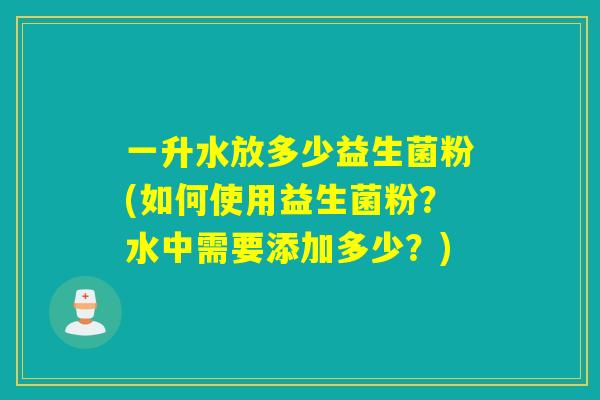 一升水放多少益生菌粉(如何使用益生菌粉？水中需要添加多少？)