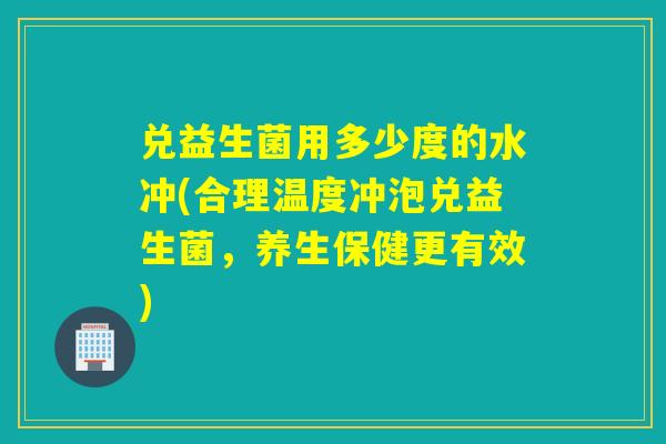 兑益生菌用多少度的水冲(合理温度冲泡兑益生菌，养生保健更有效)