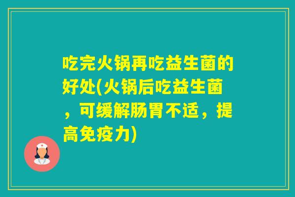 吃完火锅再吃益生菌的好处(火锅后吃益生菌，可缓解肠胃不适，提高力)
