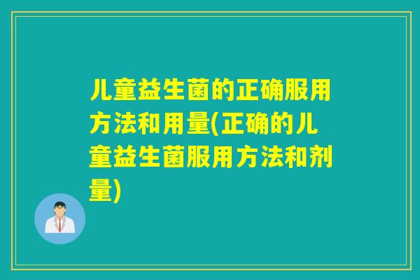 儿童益生菌的正确服用方法和用量(正确的儿童益生菌服用方法和剂量)