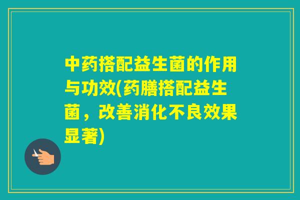 搭配益生菌的作用与功效(药膳搭配益生菌，改善效果显著)
