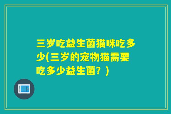 三岁吃益生菌猫咪吃多少(三岁的宠物猫需要吃多少益生菌？)