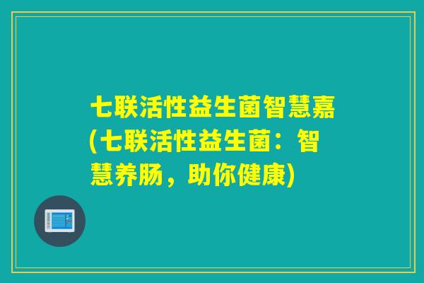 七联活性益生菌智慧嘉(七联活性益生菌：智慧养肠，助你健康)