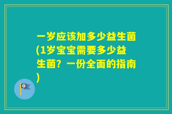 一岁应该加多少益生菌(1岁宝宝需要多少益生菌？一份全面的指南)
