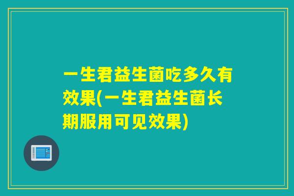 一生君益生菌吃多久有效果(一生君益生菌长期服用可见效果)