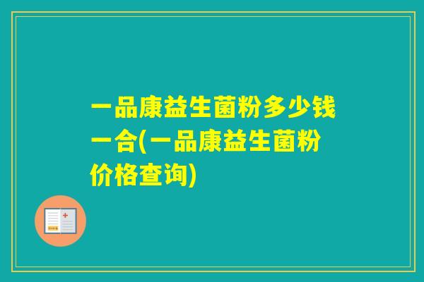 一品康益生菌粉多少钱一合(一品康益生菌粉价格查询)