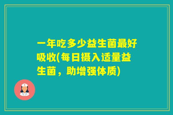 一年吃多少益生菌好吸收(每日摄入适量益生菌，助增强体质)
