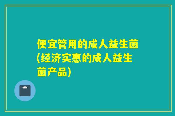 便宜管用的成人益生菌(经济实惠的成人益生菌产品)