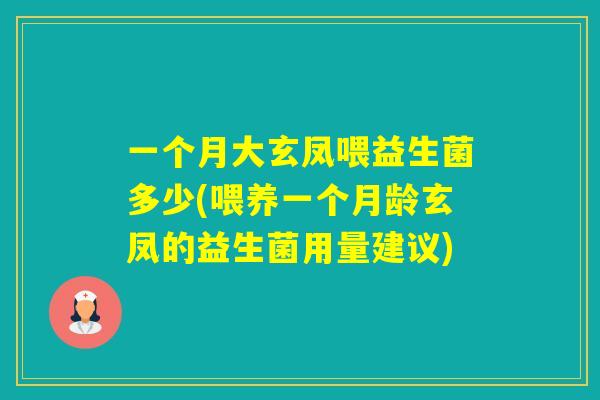 一个月大玄凤喂益生菌多少(喂养一个月龄玄凤的益生菌用量建议)