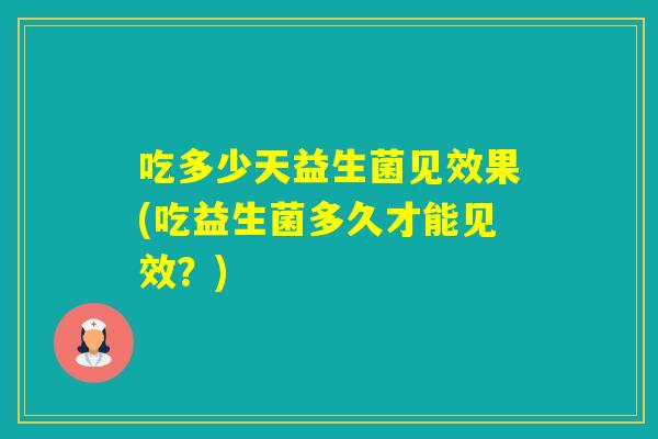 吃多少天益生菌见效果(吃益生菌多久才能见效？)