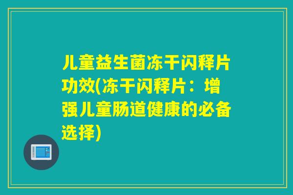 儿童益生菌冻干闪释片功效(冻干闪释片：增强儿童肠道健康的必备选择)