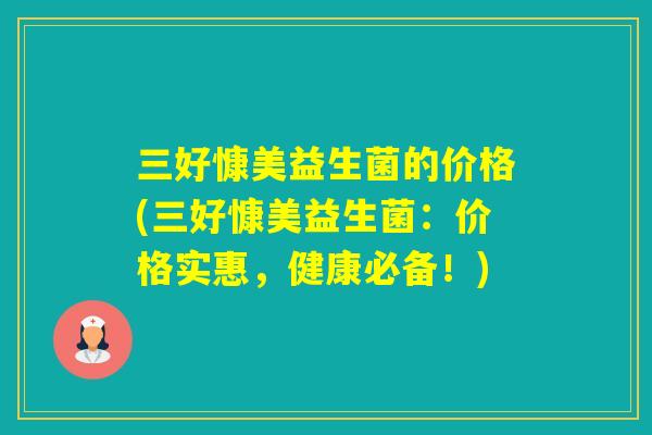 三好慷美益生菌的价格(三好慷美益生菌：价格实惠，健康必备！)