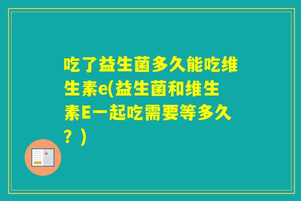 吃了益生菌多久能吃维生素e(益生菌和维生素E一起吃需要等多久？)