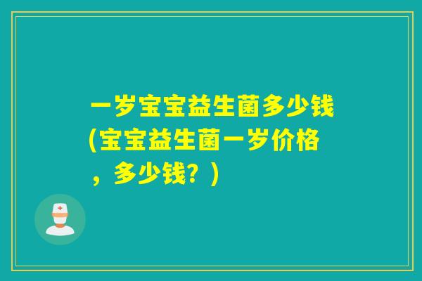 一岁宝宝益生菌多少钱(宝宝益生菌一岁价格，多少钱？)