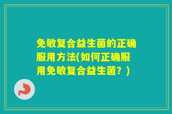免敏复合益生菌的正确服用方法(如何正确服用免敏复合益生菌？)