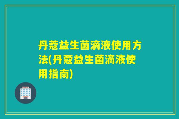 丹蔻益生菌滴液使用方法(丹蔻益生菌滴液使用指南)