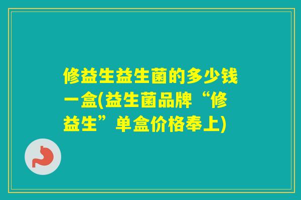 修益生益生菌的多少钱一盒(益生菌品牌“修益生”单盒价格奉上)