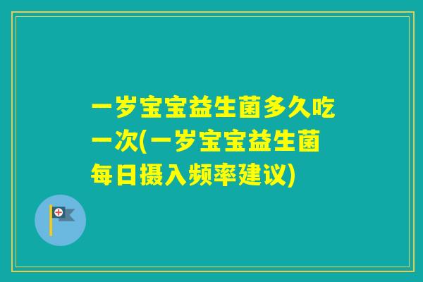 一岁宝宝益生菌多久吃一次(一岁宝宝益生菌每日摄入频率建议)