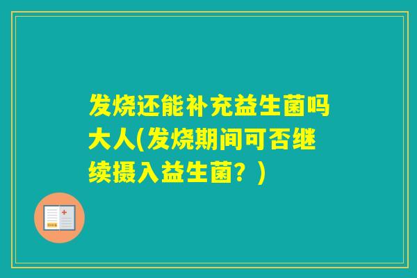 发烧还能补充益生菌吗大人(发烧期间可否继续摄入益生菌？)