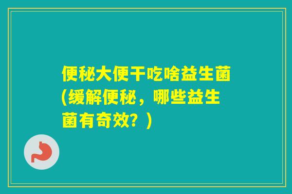 大便干吃啥益生菌(缓解，哪些益生菌有奇效？)