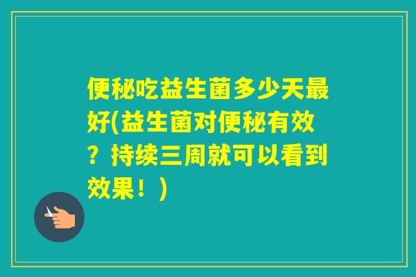 吃益生菌多少天好(益生菌对有效？持续三周就可以看到效果！)