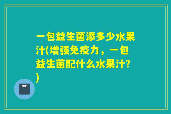 一包益生菌添多少水果汁(增强力，一包益生菌配什么水果汁？)