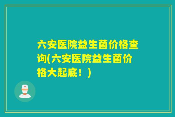 六安医院益生菌价格查询(六安医院益生菌价格大起底！)