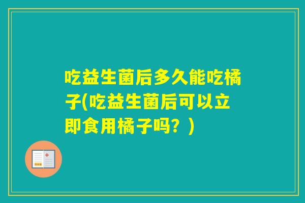 吃益生菌后多久能吃橘子(吃益生菌后可以立即食用橘子吗？)