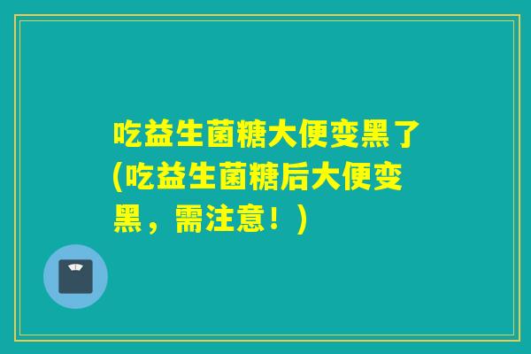 吃益生菌糖大便变黑了(吃益生菌糖后大便变黑，需注意！)