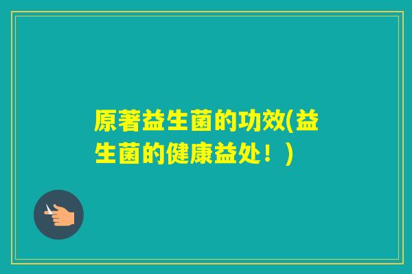 原著益生菌的功效(益生菌的健康益处！)