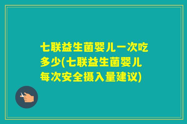 七联益生菌婴儿一次吃多少(七联益生菌婴儿每次安全摄入量建议)