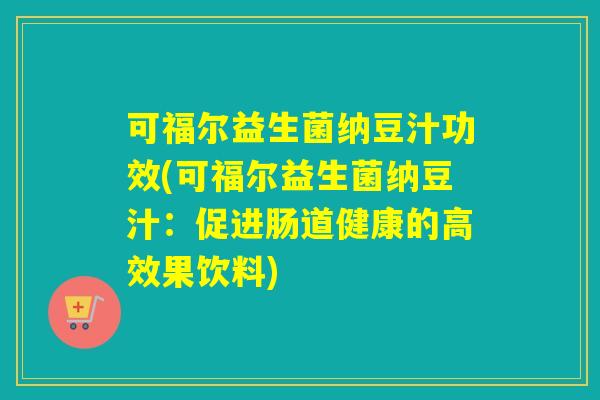 可福尔益生菌纳豆汁功效(可福尔益生菌纳豆汁:促进肠道健康的高效果饮料) 可福尔益生菌纳豆汁功效(可福尔益生菌纳豆汁:促进肠道健康的高效果饮料)