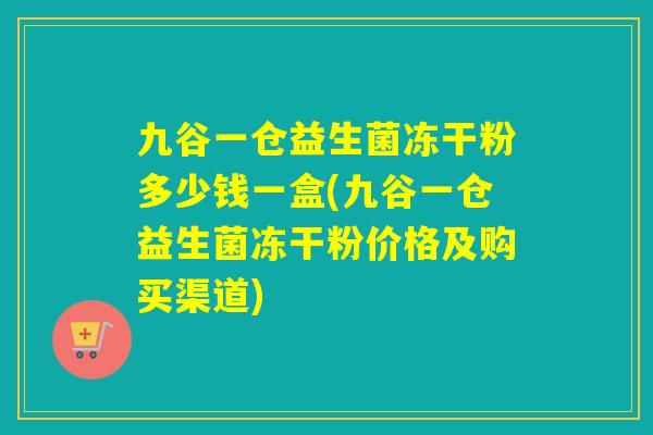 九谷一仓益生菌冻干粉多少钱一盒(九谷一仓益生菌冻干粉价格及购买渠道)