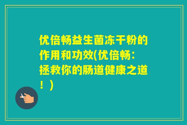 优倍畅益生菌冻干粉的作用和功效(优倍畅：拯救你的肠道健康之道！)
