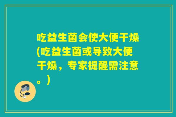 吃益生菌会使大便干燥(吃益生菌或导致大便干燥，专家提醒需注意。)