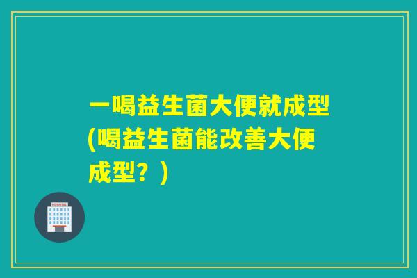一喝益生菌大便就成型(喝益生菌能改善大便成型？)