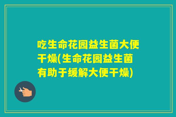 吃生命花园益生菌大便干燥(生命花园益生菌有助于缓解大便干燥)