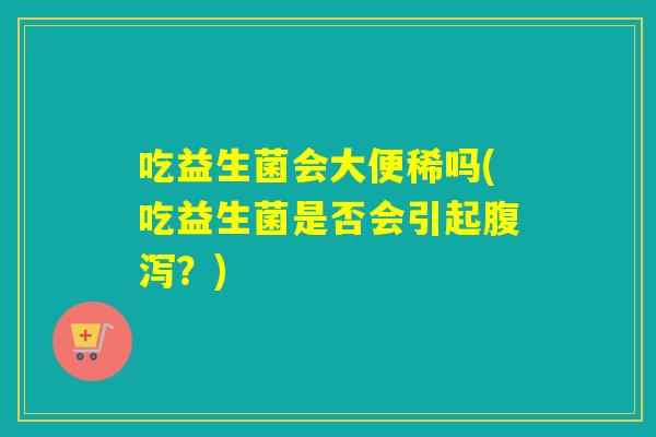 吃益生菌会大便稀吗(吃益生菌是否会引起？)
