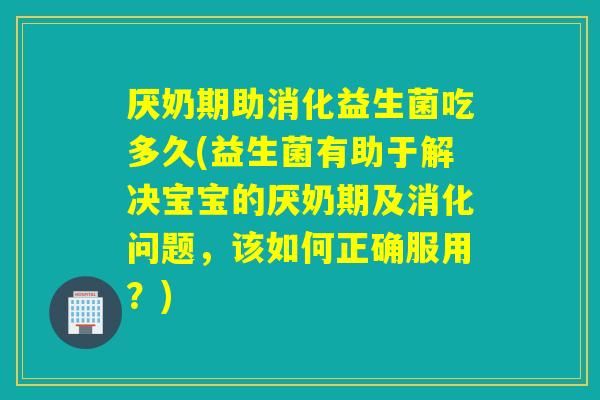 厌奶期助消化益生菌吃多久(益生菌有助于解决宝宝的厌奶期及消化问题，该如何正确服用？)