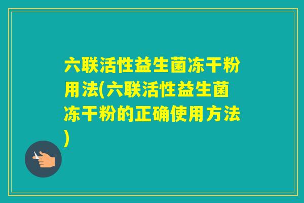 六联活性益生菌冻干粉用法(六联活性益生菌冻干粉的正确使用方法)