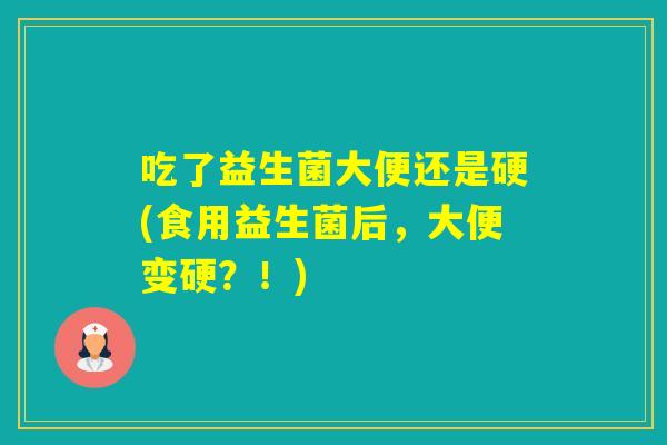 吃了益生菌大便还是硬(食用益生菌后，大便变硬？！)