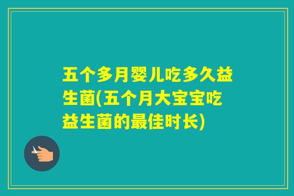 五个多月婴儿吃多久益生菌(五个月大宝宝吃益生菌的佳时长)
