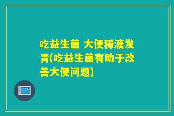 吃益生菌 大便稀溏发青(吃益生菌有助于改善大便问题)
