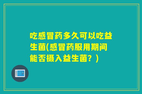 吃药多久可以吃益生菌(药服用期间能否摄入益生菌？)